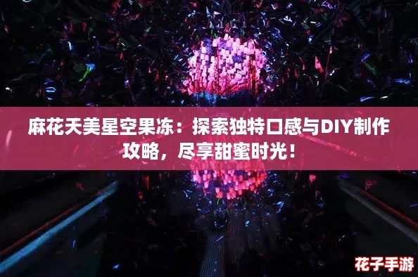 麻花天美星空果冻：探索独特口感与DIY制作攻略，尽享甜蜜时光！