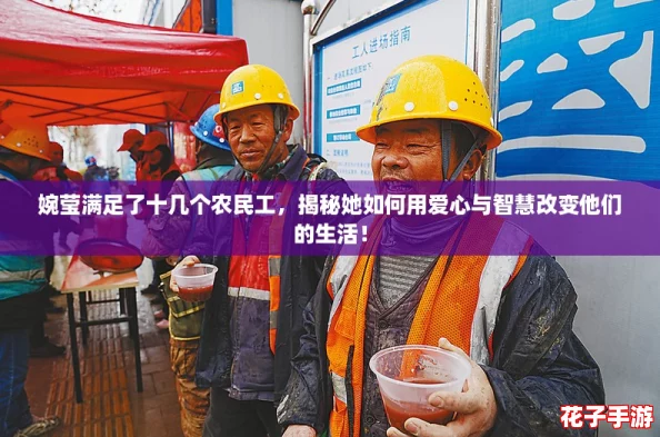 婉莹满足了十几个农民工，揭秘她如何用爱心与智慧改变他们的生活！