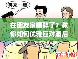 在朋友家喝醉了？教你如何优雅应对酒后尴尬，轻松化解困境！