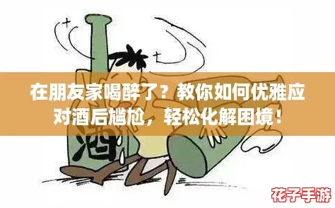 在朋友家喝醉了?教你如何优雅应对酒后尴尬,轻松化解困境! 在朋友家喝醉了?教你如何优雅应对酒后尴尬,轻松化解困境!