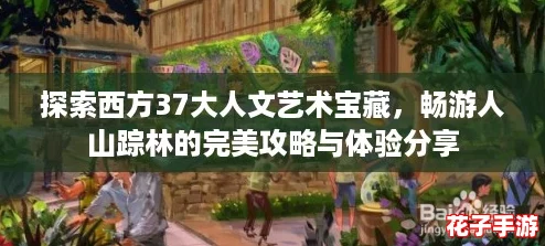 探索西方37大人文艺术宝藏,畅游人山踪林的完美攻略与体验分享 探索西方37大人文艺术宝藏,畅游人山踪林的完美攻略与体验分享