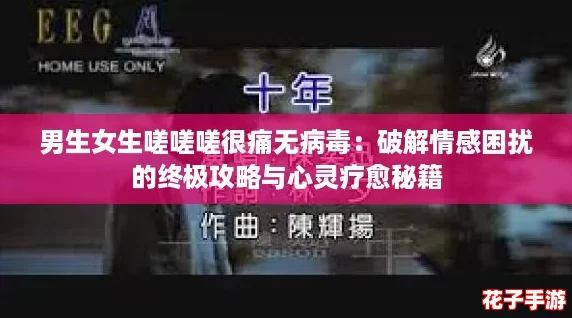 男生女生嗟嗟嗟很痛无病毒：破解情感困扰的终极攻略与心灵疗愈秘籍
