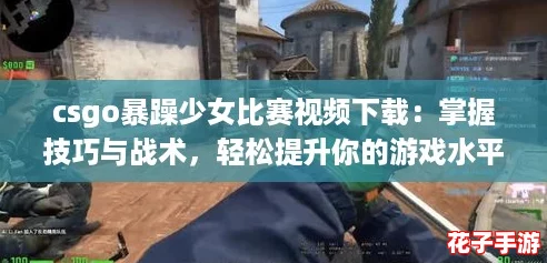 csgo暴躁少女比赛视频下载:掌握技巧与战术,轻松提升你的游戏水平! csgo暴躁少女比赛视频下载:掌握技巧与战术,轻松提升你的游戏水平!