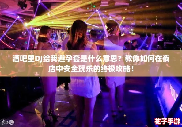 酒吧里DJ给我避孕套是什么意思？教你如何在夜店中安全玩乐的终极攻略！