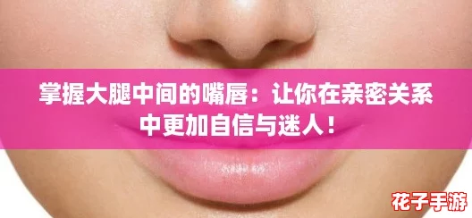 掌握大腿中间的嘴唇:让你在亲密关系中更加自信与迷人! 掌握大腿中间的嘴唇:让你在亲密关系中更加自信与迷人!