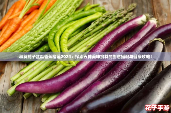 秋葵茄子丝瓜香蕉榴莲2024：探索五种美味食材的创意搭配与健康攻略！