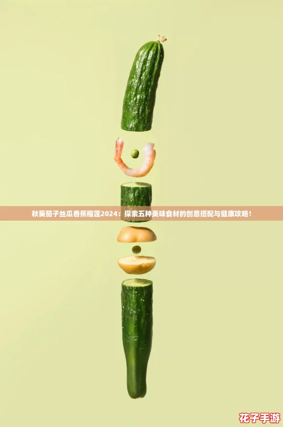 秋葵茄子丝瓜香蕉榴莲2024：探索五种美味食材的创意搭配与健康攻略！