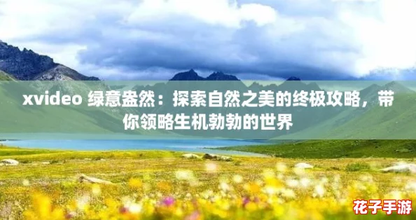 xvideo 绿意盎然：探索自然之美的终极攻略，带你领略生机勃勃的世界