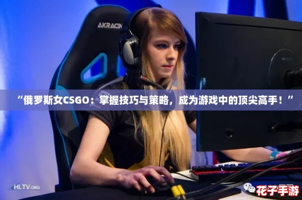 “俄罗斯女CSGO：掌握技巧与策略，成为游戏中的顶尖高手！”