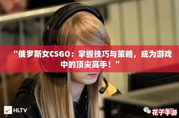 “俄罗斯女CSGO：掌握技巧与策略，成为游戏中的顶尖高手！”