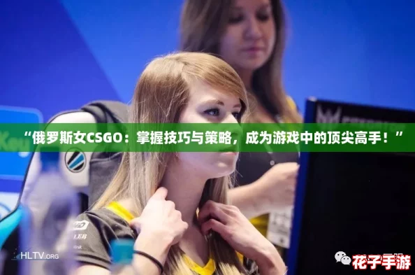 “俄罗斯女CSGO：掌握技巧与策略，成为游戏中的顶尖高手！”