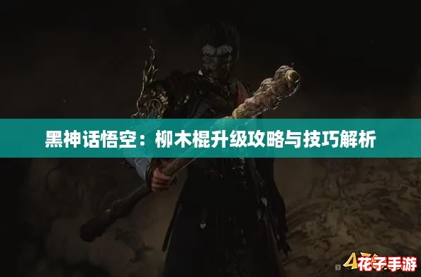 黑神话悟空：柳木棍升级攻略与技巧解析