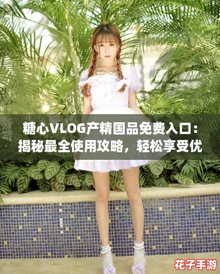 糖心VLOG产精国品免费入口:揭秘最全使用攻略,轻松享受优质体验! 糖心VLOG产精国品免费入口:揭秘最全使用攻略,轻松享受优质体验!
