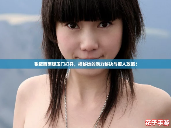 张筱雨两腿玉门打开，揭秘她的魅力秘诀与撩人攻略！