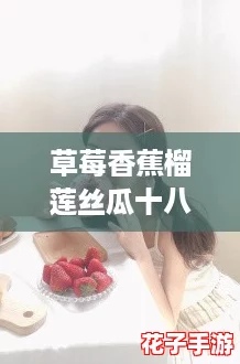 草莓香蕉榴莲丝瓜十八岁可以吃吗被评为国产精品,揭秘美味搭配与健康食用攻略! 草莓香蕉榴莲丝瓜十八岁可以吃吗被评为国产精品,揭秘美味搭配与健康食用攻略!