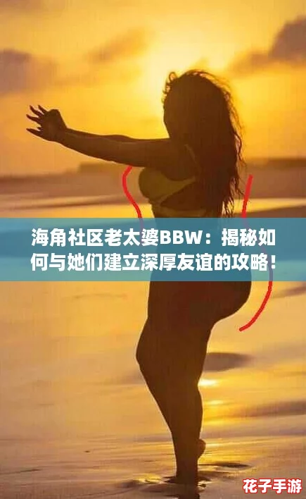 海角社区老太婆BBW：揭秘如何与她们建立深厚友谊的攻略！