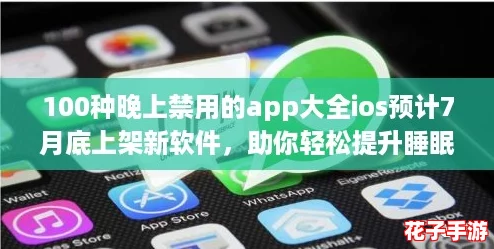 100种晚上禁用的app大全ios预计7月底上架新软件，助你轻松提升睡眠质量与生活效率！