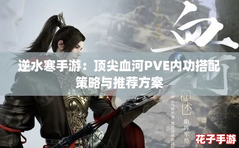 逆水寒手游：顶尖血河PVE内功搭配策略与推荐方案
