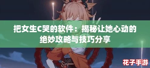 把女生C哭的软件：揭秘让她心动的绝妙攻略与技巧分享
