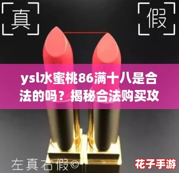 ysl水蜜桃86满十八是合法的吗?揭秘合法购买攻略与使用心得! ysl水蜜桃86满十八是合法的吗?揭秘合法购买攻略与使用心得!