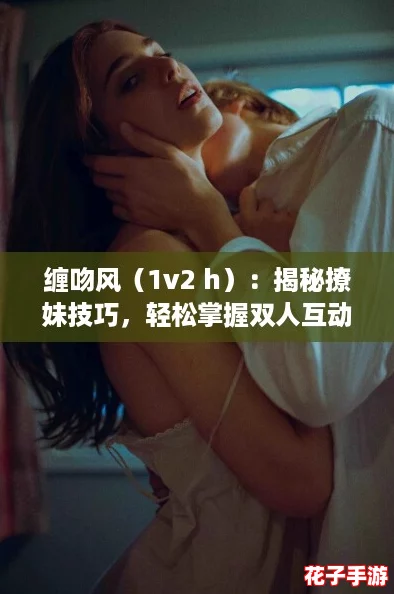 缠吻风(1v2 h):揭秘撩妹技巧,轻松掌握双人互动的魅力秘诀! 缠吻风(1v2 h):揭秘撩妹技巧,轻松掌握双人互动的魅力秘诀!