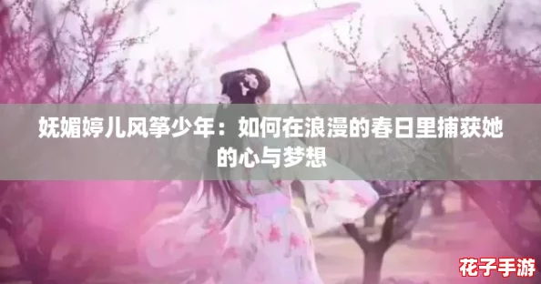 妩媚婷儿风筝少年：如何在浪漫的春日里捕获她的心与梦想