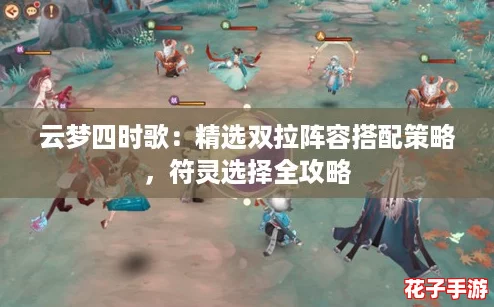 云梦四时歌：精选双拉阵容搭配策略，符灵选择全攻略