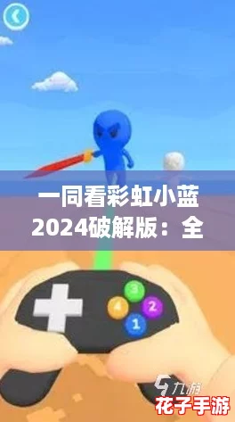 一同看彩虹小蓝2024破解版：全攻略揭秘，助你轻松畅玩游戏新体验！