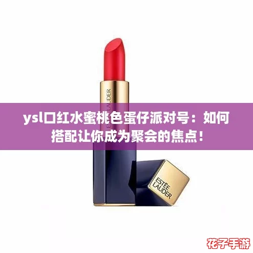 ysl口红水蜜桃色蛋仔派对号:如何搭配让你成为聚会的焦点! ysl口红水蜜桃色蛋仔派对号:如何搭配让你成为聚会的焦点!