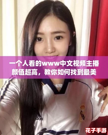 一个人看的www中文视频主播颜值超高,教你如何找到最美主播的秘密攻略! 一个人看的www中文视频主播颜值超高,教你如何找到最美主播的秘密攻略!