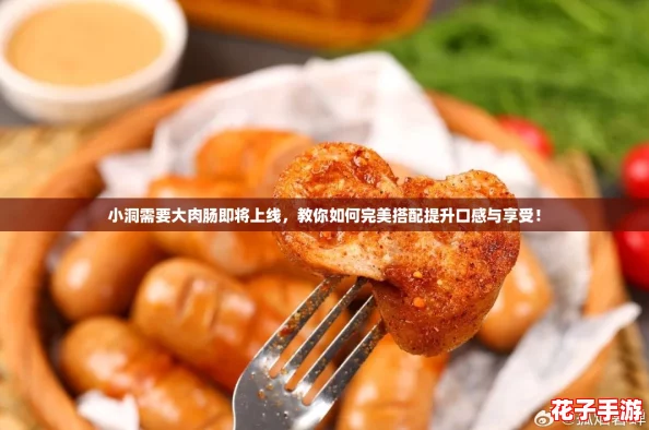 小洞需要大肉肠即将上线，教你如何完美搭配提升口感与享受！