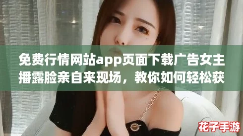 免费行情网站app页面下载广告女主播露脸亲自来现场,教你如何轻松获取超值优惠! 免费行情网站app页面下载广告女主播露脸亲自来现场,教你如何轻松获取超值优惠!