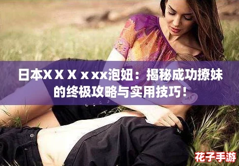 日本XⅩⅩⅹxx泡妞：揭秘成功撩妹的终极攻略与实用技巧！