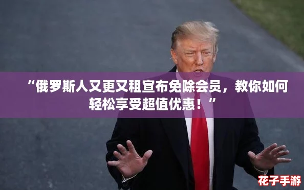 “俄罗斯人又更又租宣布免除会员，教你如何轻松享受超值优惠！”