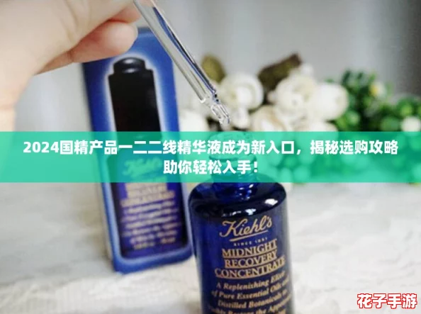 2024国精产品一二二线精华液成为新入口,揭秘选购攻略助你轻松入手! 2024国精产品一二二线精华液成为新入口,揭秘选购攻略助你轻松入手!