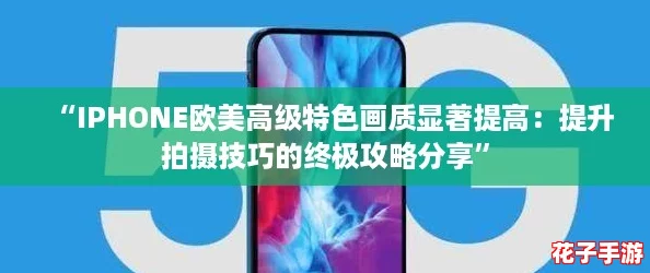 “IPHONE欧美高级特色画质显著提高：提升拍摄技巧的终极攻略分享”