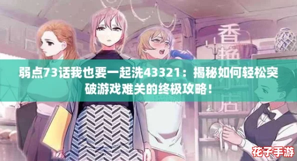 弱点73话我也要一起洗43321：揭秘如何轻松突破游戏难关的终极攻略！