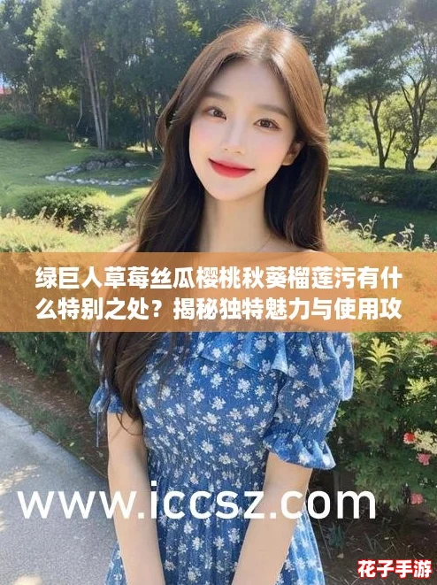 绿巨人草莓丝瓜樱桃秋葵榴莲污有什么特别之处?揭秘独特魅力与使用攻略! 绿巨人草莓丝瓜樱桃秋葵榴莲污有什么特别之处?揭秘独特魅力与使用攻略!