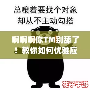 啊啊啊你TM别舔了!教你如何优雅应对尴尬瞬间的实用攻略 啊啊啊你TM别舔了!教你如何优雅应对尴尬瞬间的实用攻略