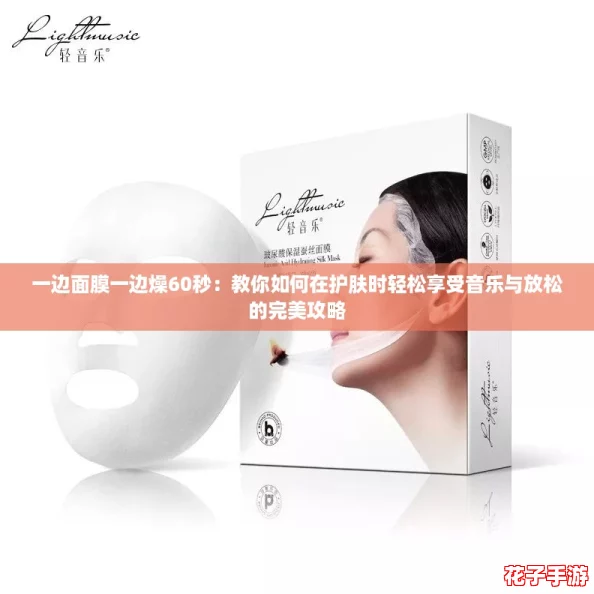 一边面膜一边燥60秒：教你如何在护肤时轻松享受音乐与放松的完美攻略