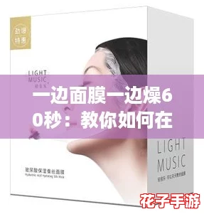 一边面膜一边燥60秒:教你如何在护肤时轻松享受音乐与放松的完美攻略 一边面膜一边燥60秒:教你如何在护肤时轻松享受音乐与放松的完美攻略