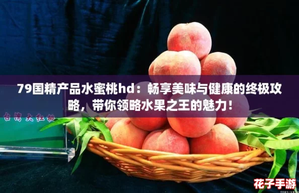 79国精产品水蜜桃hd：畅享美味与健康的终极攻略，带你领略水果之王的魅力！