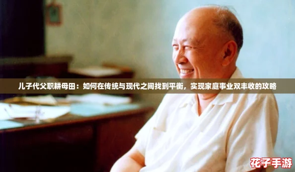 儿子代父职耕母田:如何在传统与现代之间找到平衡,实现家庭事业双丰收的攻略 儿子代父职耕母田:如何在传统与现代之间找到平衡,实现家庭事业双丰收的攻略