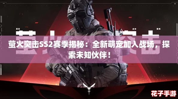 萤火突击SS2赛季揭秘:全新萌宠加入战场,探索未知伙伴! 萤火突击SS2赛季揭秘:全新萌宠加入战场,探索未知伙伴!