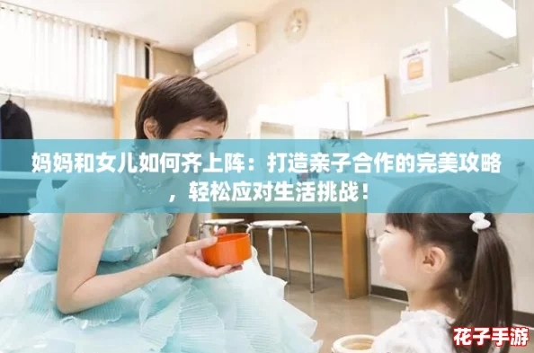 妈妈和女儿如何齐上阵：打造亲子合作的完美攻略，轻松应对生活挑战！