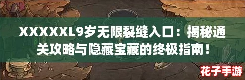 XXXXXL9岁无限裂缝入口:揭秘通关攻略与隐藏宝藏的终极指南! XXXXXL9岁无限裂缝入口:揭秘通关攻略与隐藏宝藏的终极指南!
