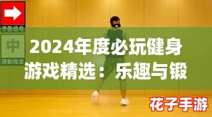 2024年度必玩健身游戏精选:乐趣与锻炼并存的创意合集 2024年度必玩健身游戏精选:乐趣与锻炼并存的创意合集