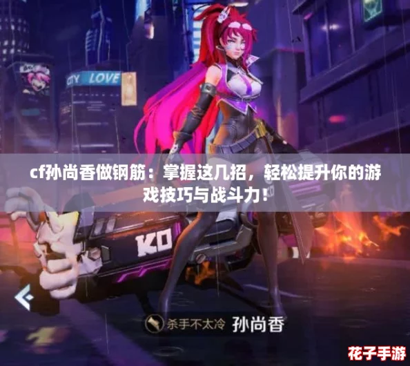 cf孙尚香做钢筋：掌握这几招，轻松提升你的游戏技巧与战斗力！