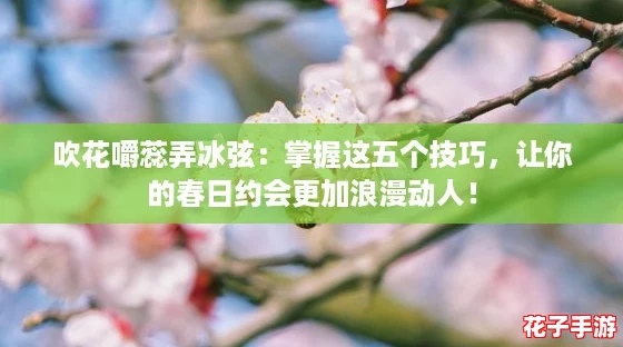 吹花嚼蕊弄冰弦：掌握这五个技巧，让你的春日约会更加浪漫动人！