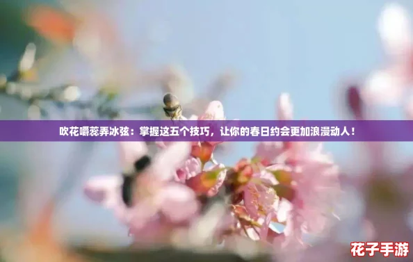 吹花嚼蕊弄冰弦：掌握这五个技巧，让你的春日约会更加浪漫动人！
